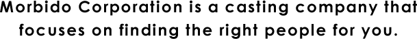 Morbido Corporation is a casting company that focuses on finding the right people for you.